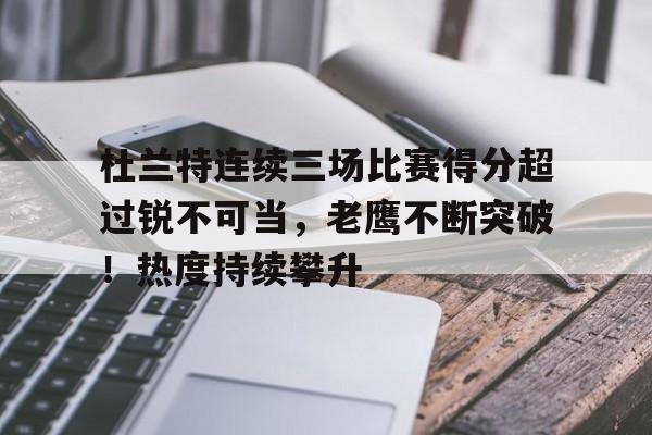 九游游戏-包含杜兰特连续三场比赛得分超过锐不可当，老鹰不断突破！热度持续攀升的词条