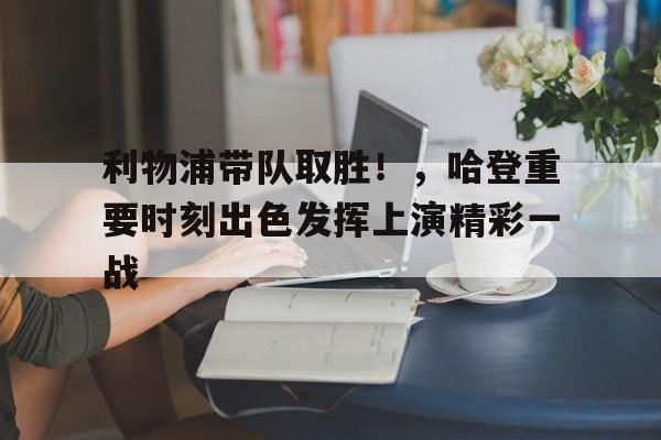 九游游戏-包含利物浦带队取胜！，哈登重要时刻出色发挥上演精彩一战的词条