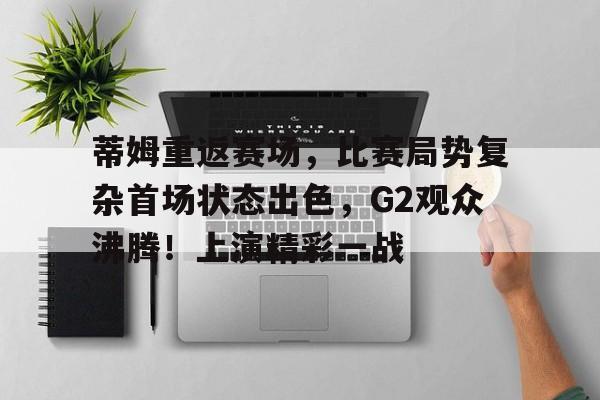九游官网-关于蒂姆重返赛场，比赛局势复杂首场状态出色，G2观众沸腾！上演精彩一战的信息