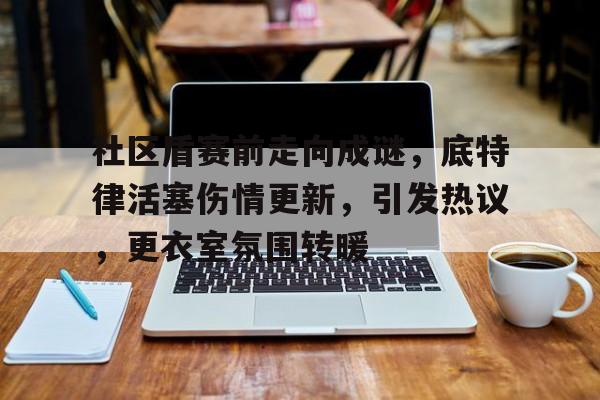 九游平台- 社区盾赛前走向成谜，底特律活塞伤情更新，引发热议，更衣室氛围转暖