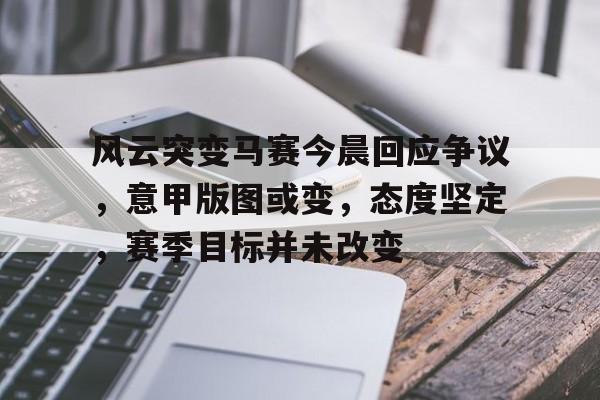 九游官网-风云突变马赛今晨回应争议，意甲版图或变，态度坚定，赛季目标并未改变的简单介绍