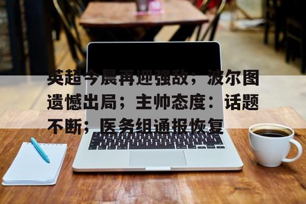 九游体验-英超今晨再迎强敌；波尔图遗憾出局；主帅态度：话题不断；医务组通报恢复的简单介绍